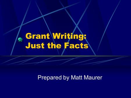 Grant Writing: Just the Facts Prepared by Matt Maurer.