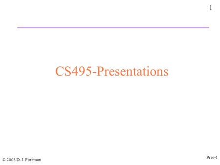 1 © 2003 D. J. Foreman Pres-1 CS495-Presentations.