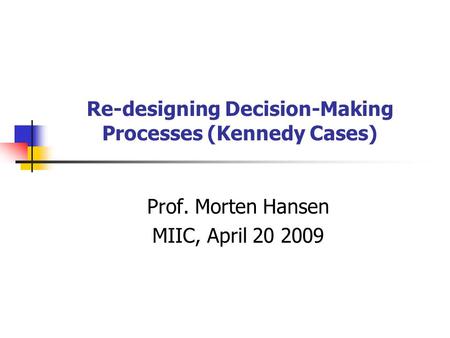 Re-designing Decision-Making Processes (Kennedy Cases) Prof. Morten Hansen MIIC, April 20 2009.