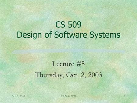 Oct. 2, 2003CS 509 - WPI1 CS 509 Design of Software Systems Lecture #5 Thursday, Oct. 2, 2003.