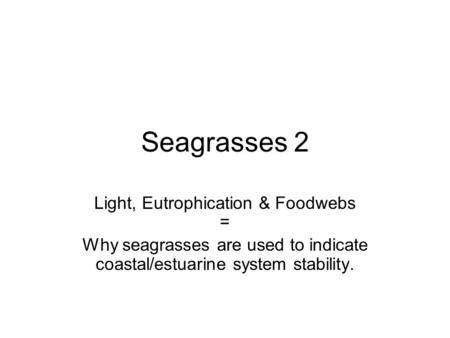 Seagrasses 2 Light, Eutrophication & Foodwebs = Why seagrasses are used to indicate coastal/estuarine system stability.
