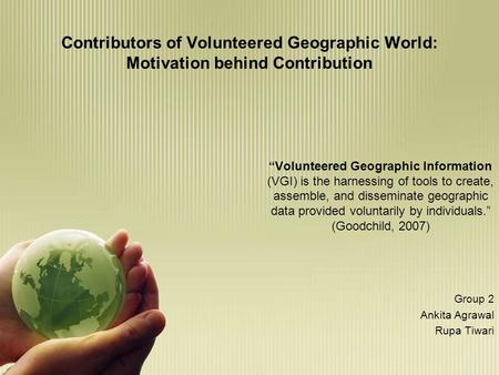 Contributors of Volunteered Geographic World: Motivation behind Contribution “Volunteered Geographic Information (VGI) is the harnessing of tools to create,