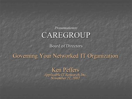 Presentation to CAREGROUP Board of Directors Governing Your Networked IT Organization Ken Peffers Applicable IT Research, Inc. November 21, 2002.