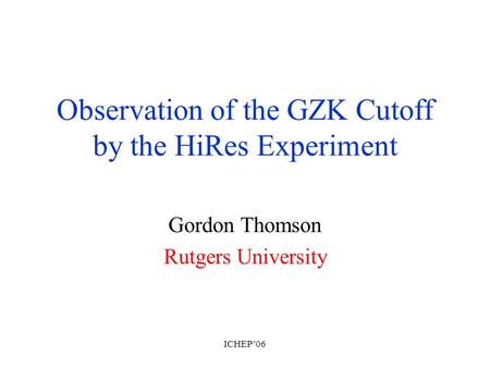 ICHEP '06 Observation of the GZK Cutoff by the HiRes Experiment Gordon Thomson Rutgers University.