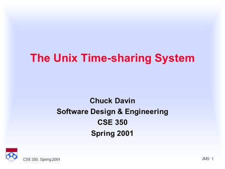 JMS 1 CSE 350, Spring 2001 The Unix Time-sharing System Chuck Davin Software Design & Engineering CSE 350 Spring 2001.