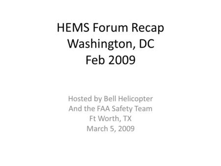 HEMS Forum Recap Washington, DC Feb 2009 Hosted by Bell Helicopter And the FAA Safety Team Ft Worth, TX March 5, 2009.