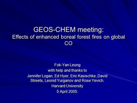 GEOS-CHEM meeting: Effects of enhanced boreal forest fires on global CO Fok-Yan Leung with help and thanks to Jennifer Logan, Ed Hyer, Eric Kasischke,