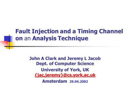 Fault Injection and a Timing Channel on an Analysis Technique John A Clark and Jeremy L Jacob Dept. of Computer Science University of York, UK