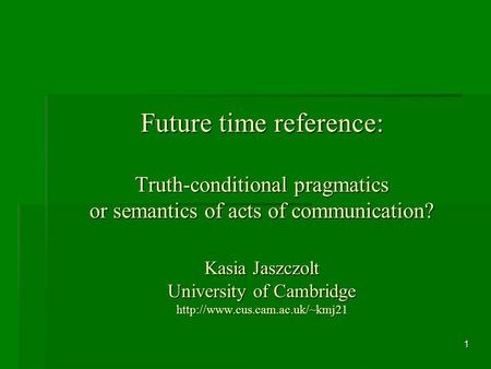 1 Future time reference: Truth-conditional pragmatics or semantics of acts of communication? Kasia Jaszczolt University of Cambridge