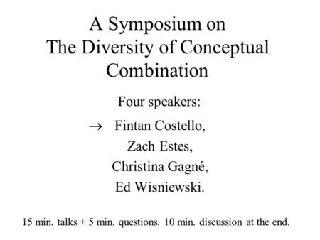 A Symposium on The Diversity of Conceptual Combination Fintan Costello, Zach Estes, Christina Gagné, Ed Wisniewski.  Four speakers: 15 min. talks + 5.