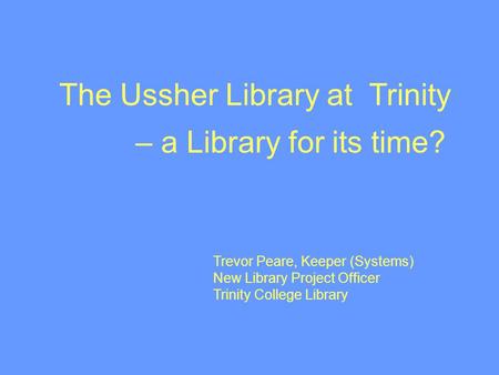 Trevor Peare, Keeper (Systems) New Library Project Officer Trinity College Library The Ussher Library at Trinity – a Library for its time?