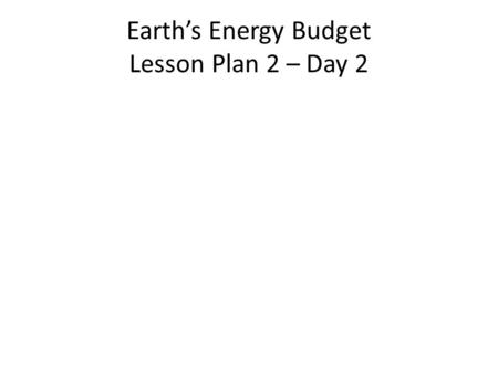 Earth’s Energy Budget Lesson Plan 2 – Day 2. Bell Work: We know that if the Sun kept inputting energy and it didn't go anywhere, then we would eventually.