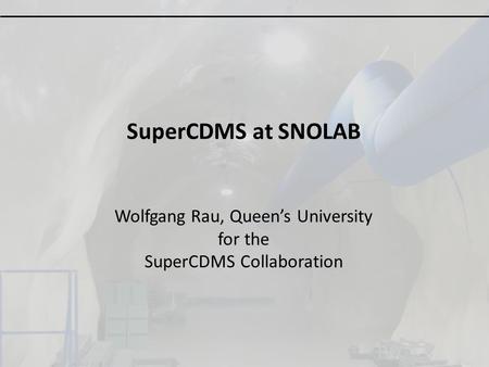 SuperCDMS at SNOLAB Wolfgang Rau, Queen’s University for the