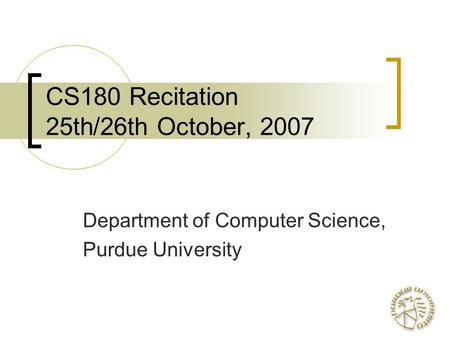 CS180 Recitation 25th/26th October, 2007 Department of Computer Science, Purdue University.