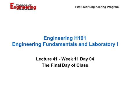 First-Year Engineering Program Engineering H191 Engineering Fundamentals and Laboratory I Lecture 41 - Week 11 Day 04 The Final Day of Class.