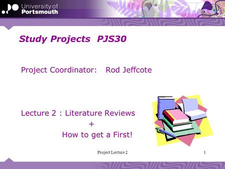 1Project Lecture 2 Study Projects PJS30 Project Coordinator: Rod Jeffcote Lecture 2 : Literature Reviews + How to get a First!