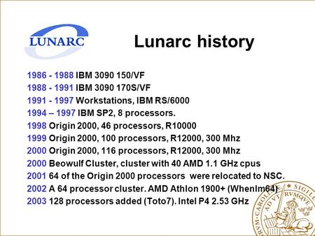 Lunarc history 1986 - 1988 IBM 3090 150/VF 1988 - 1991 IBM 3090 170S/VF 1991 - 1997 Workstations, IBM RS/6000 1994 – 1997 IBM SP2, 8 processors. 1998 Origin.