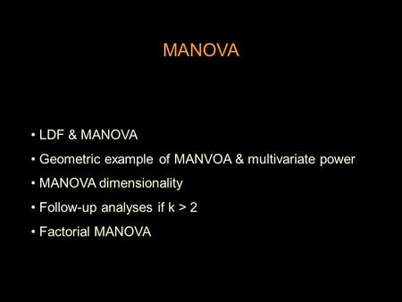 MANOVA LDF & MANOVA Geometric example of MANVOA & multivariate power MANOVA dimensionality Follow-up analyses if k > 2 Factorial MANOVA.