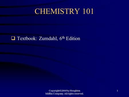 Copyright©2000 by Houghton Mifflin Company. All rights reserved. 1 CHEMISTRY 101  Textbook: Zumdahl, 6 th Edition.