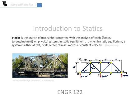 Introduction to Statics ENGR 122 living with the lab Statics is the branch of mechanics concerned with the analysis of loads (forces, torque/moment) on.