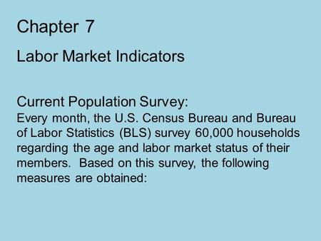 Chapter 7 Labor Market Indicators Current Population Survey: Every month, the U.S. Census Bureau and Bureau of Labor Statistics (BLS) survey 60,000 households.