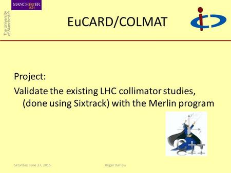 EuCARD/COLMAT Project: Validate the existing LHC collimator studies, (done using Sixtrack) with the Merlin program Saturday, June 27, 2015Roger Barlow.