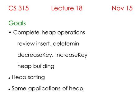 CS 315 Lecture 18 Nov 15 Goals Complete heap operations review insert, deletemin decreaseKey, increaseKey heap building Heap sorting Some applications.