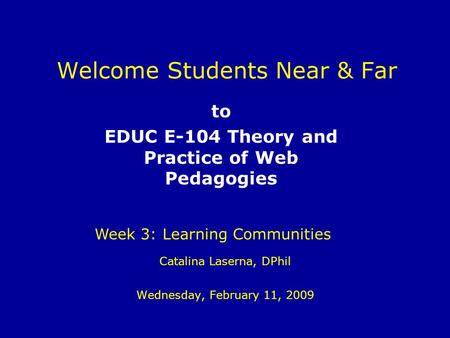 Welcome Students Near & Far Catalina Laserna, DPhil Wednesday, February 11, 2009 to EDUC E-104 Theory and Practice of Web Pedagogies Week 3: Learning Communities.
