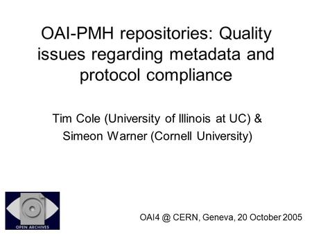 OAI-PMH repositories: Quality issues regarding metadata and protocol compliance CERN, Geneva, 20 October 2005 Tim Cole (University of Illinois at.