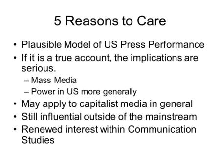 5 Reasons to Care Plausible Model of US Press Performance If it is a true account, the implications are serious. –Mass Media –Power in US more generally.