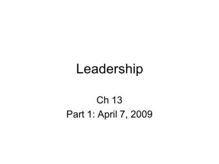 Leadership Ch 13 Part 1: April 7, 2009. Leadership Process by which someone influences group to attain a group/org goal Leaders as distinct from managers.