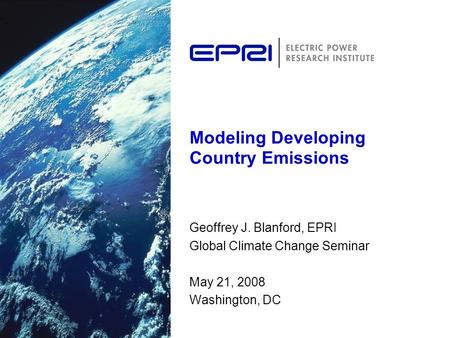 Modeling Developing Country Emissions Geoffrey J. Blanford, EPRI Global Climate Change Seminar May 21, 2008 Washington, DC.