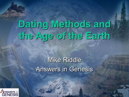 Dating Methods and the Age of the Earth Mike Riddle Answers in Genesis Mike Riddle Answers in Genesis.