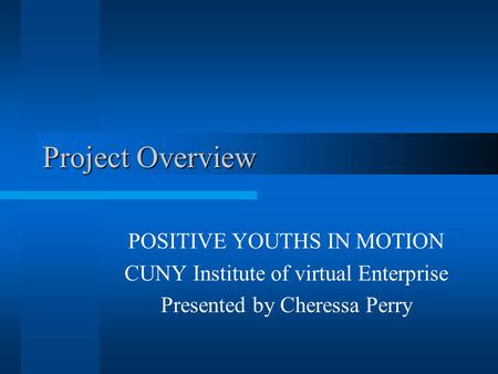 Project Overview POSITIVE YOUTHS IN MOTION CUNY Institute of virtual Enterprise Presented by Cheressa Perry.