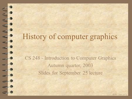  Marc Levoy History of computer graphics CS 248 - Introduction to Computer Graphics Autumn quarter, 2003 Slides for September 25 lecture.
