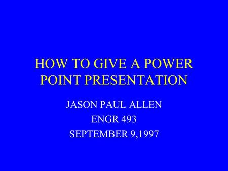 HOW TO GIVE A POWER POINT PRESENTATION JASON PAUL ALLEN ENGR 493 SEPTEMBER 9,1997.