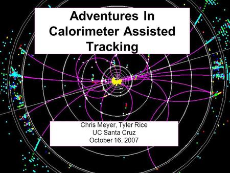 1 Adventures In Calorimeter Assisted Tracking Chris Meyer, Tyler Rice UC Santa Cruz October 16, 2007.