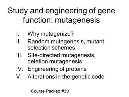 Study and engineering of gene function: mutagenesis I. Why mutagenize? II. Random mutagenesis, mutant selection schemes III. Site-directed mutagenesis,
