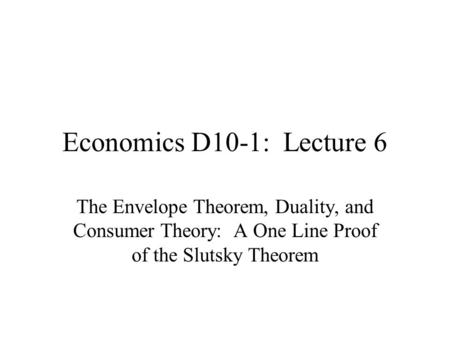 Economics D10-1: Lecture 6 The Envelope Theorem, Duality, and Consumer Theory: A One Line Proof of the Slutsky Theorem.