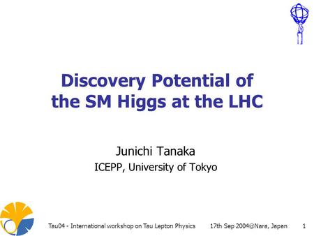17th Sep JapanTau04 - International workshop on Tau Lepton Physics1 Discovery Potential of the SM Higgs at the LHC Junichi Tanaka ICEPP, University.