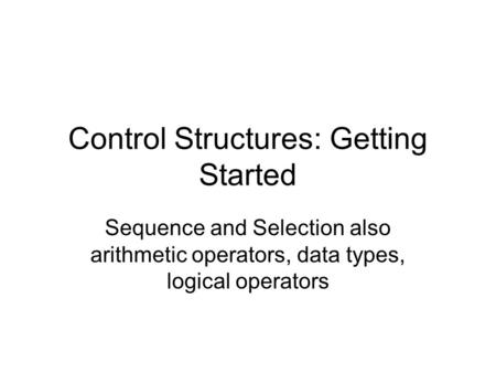 Control Structures: Getting Started Sequence and Selection also arithmetic operators, data types, logical operators.