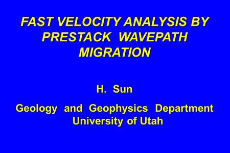 FAST VELOCITY ANALYSIS BY PRESTACK WAVEPATH MIGRATION H. Sun Geology and Geophysics Department University of Utah.