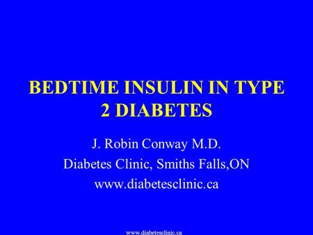 Www.diabetesclinic.ca BEDTIME INSULIN IN TYPE 2 DIABETES J. Robin Conway M.D. Diabetes Clinic, Smiths Falls,ON www.diabetesclinic.ca.