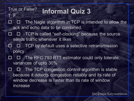 Shivkumar Kalyanaraman Rensselaer Polytechnic Institute 1 Informal Quiz 3 True or False? T F  The Nagle algorithm in TCP is intended to allow the ack.