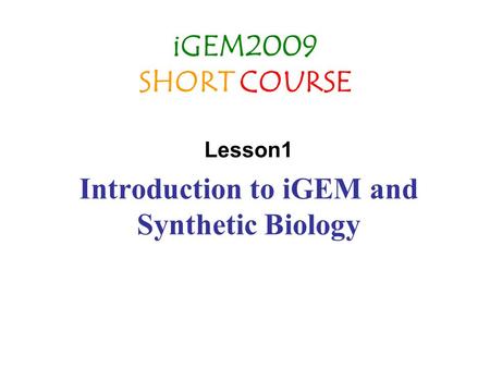 IGEM2009 SHORT COURSE Lesson1 Introduction to iGEM and Synthetic Biology.