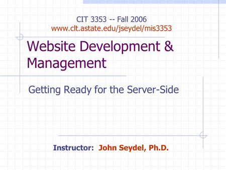 Website Development & Management Getting Ready for the Server-Side CIT 3353 -- Fall 2006 www.clt.astate.edu/jseydel/mis3353 Instructor: John Seydel, Ph.D.