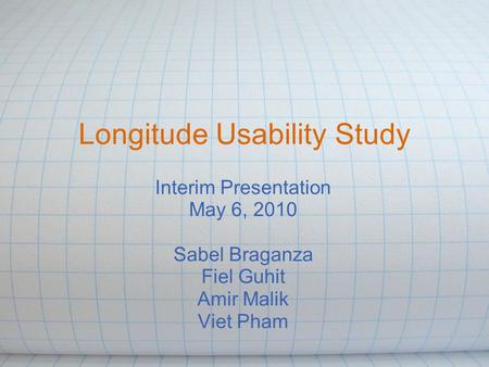 Longitude Usability Study Interim Presentation May 6, 2010 Sabel Braganza Fiel Guhit Amir Malik Viet Pham.