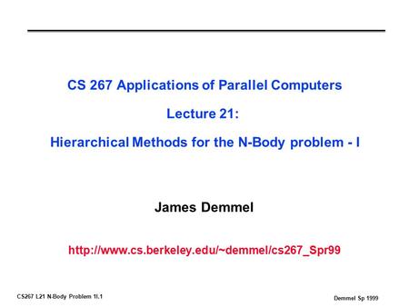 CS267 L21 N-Body Problem 1I.1 Demmel Sp 1999 CS 267 Applications of Parallel Computers Lecture 21: Hierarchical Methods for the N-Body problem - I James.