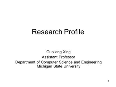 1 Research Profile Guoliang Xing Assistant Professor Department of Computer Science and Engineering Michigan State University.