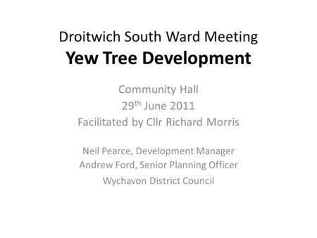Droitwich South Ward Meeting Yew Tree Development Community Hall 29 th June 2011 Facilitated by Cllr Richard Morris Neil Pearce, Development Manager Andrew.